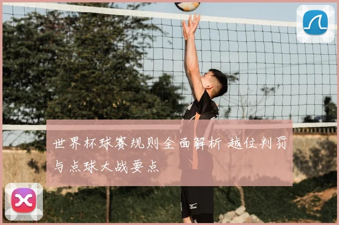 世界杯球赛规则全面解析 越位判罚与点球大战要点