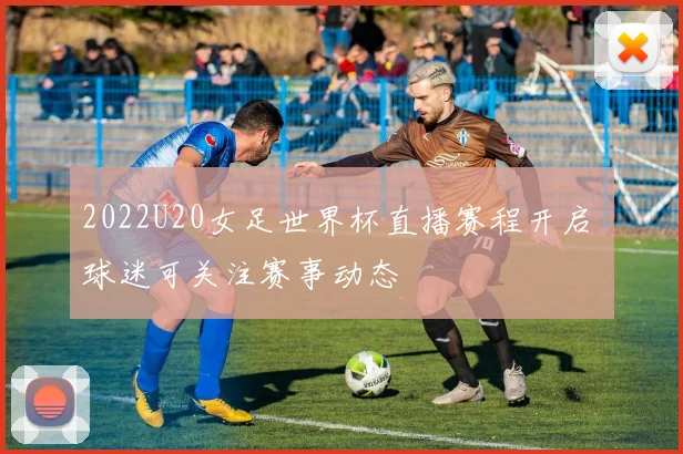 2022U20女足世界杯直播赛程开启 球迷可关注赛事动态