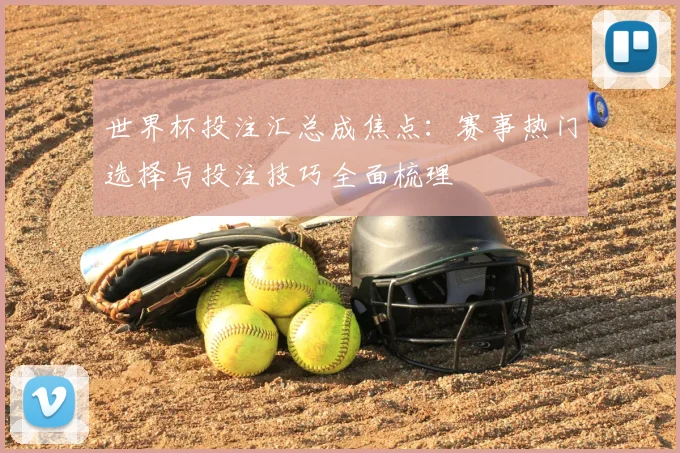 世界杯投注汇总成焦点:赛事热门选择与投注技巧全面梳理
