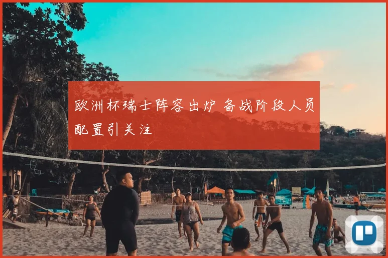 欧洲杯瑞士阵容出炉 备战阶段人员配置引关注