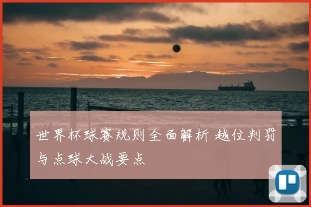 世界杯球赛规则全面解析 越位判罚与点球大战要点