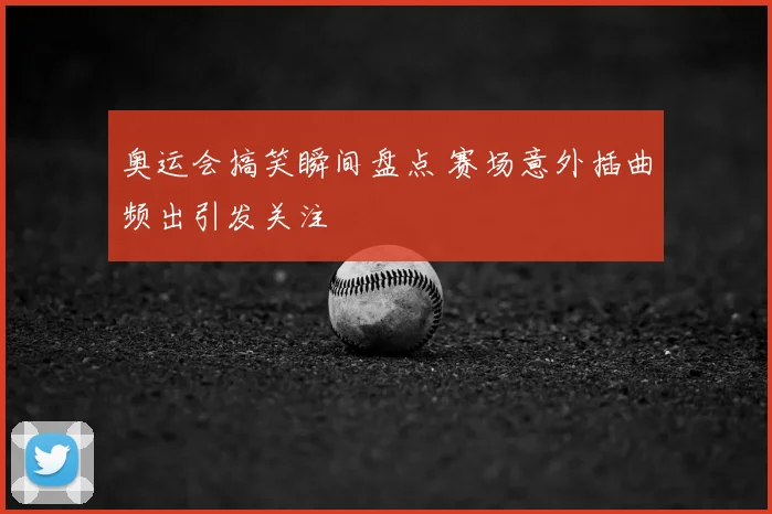 奥运会搞笑瞬间盘点 赛场意外插曲频出引发关注