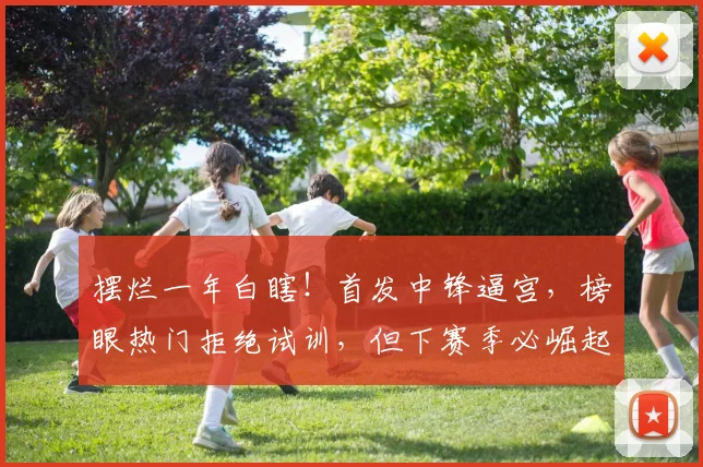 摆烂一年白瞎!首发中锋逼宫,榜眼热门拒绝试训,但下赛季必崛起
