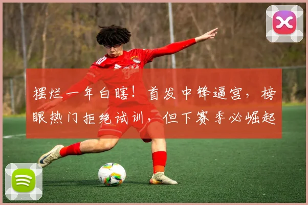摆烂一年白瞎!首发中锋逼宫,榜眼热门拒绝试训,但下赛季必崛起