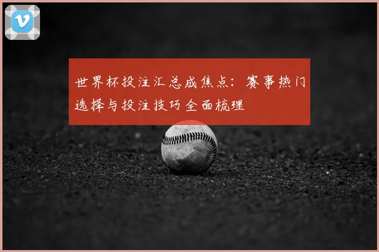 世界杯投注汇总成焦点:赛事热门选择与投注技巧全面梳理