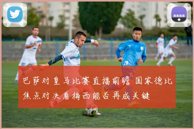 巴萨对皇马比赛直播前瞻 国家德比焦点对决看梅西能否再成关键