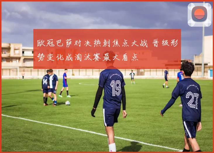 欧冠巴萨对决热刺焦点大战 晋级形势变化成淘汰赛最大看点