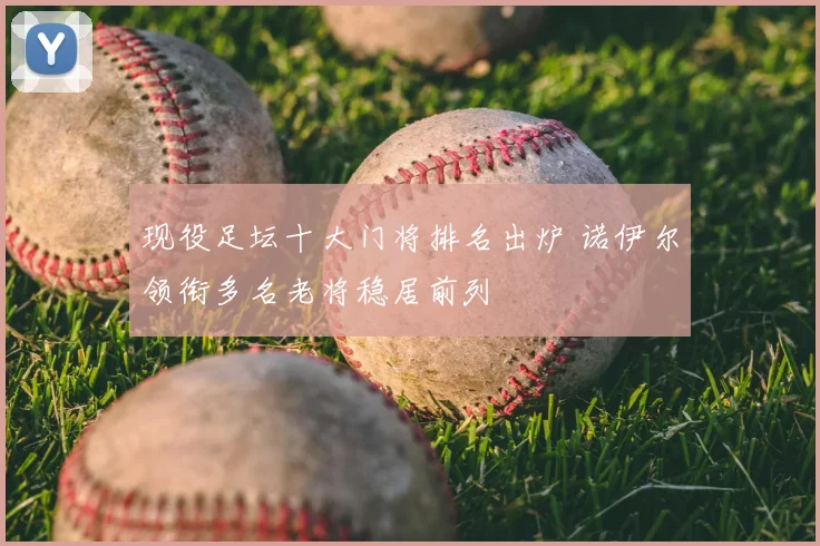 现役足坛十大门将排名出炉 诺伊尔领衔多名老将稳居前列