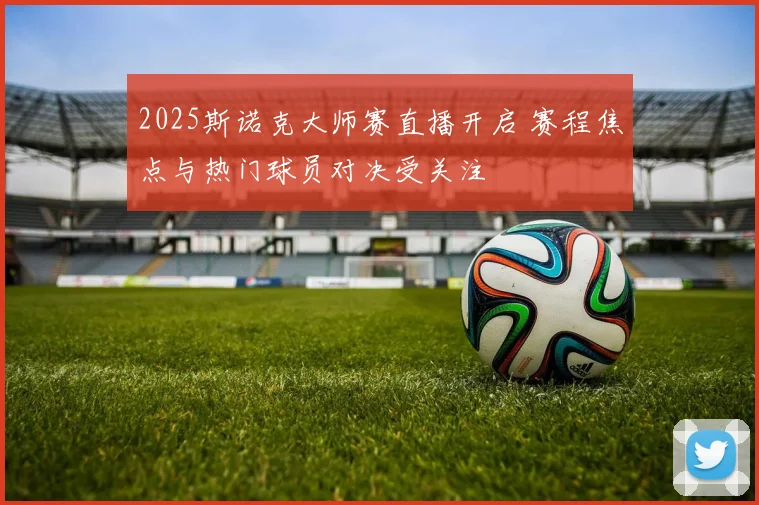 2025斯诺克大师赛直播开启 赛程焦点与热门球员对决受关注