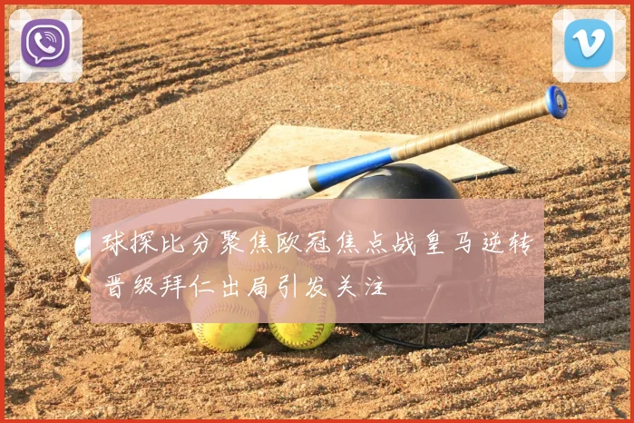 球探比分聚焦欧冠焦点战皇马逆转晋级拜仁出局引发关注