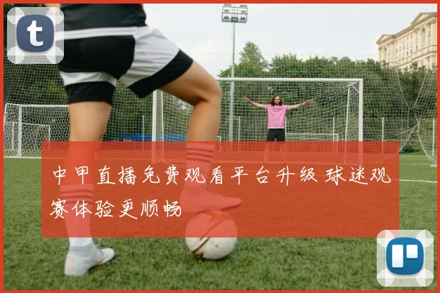 中甲直播免费观看平台升级 球迷观赛体验更顺畅