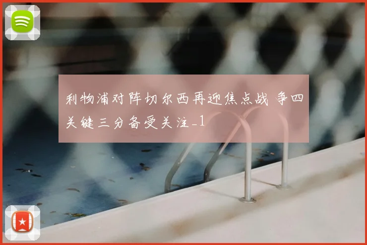 利物浦对阵切尔西再迎焦点战 争四关键三分备受关注_1