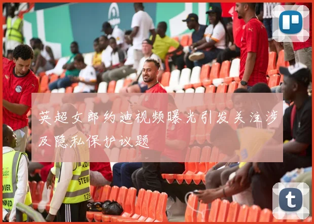英超女郎约迪视频曝光引发关注涉及隐私保护议题