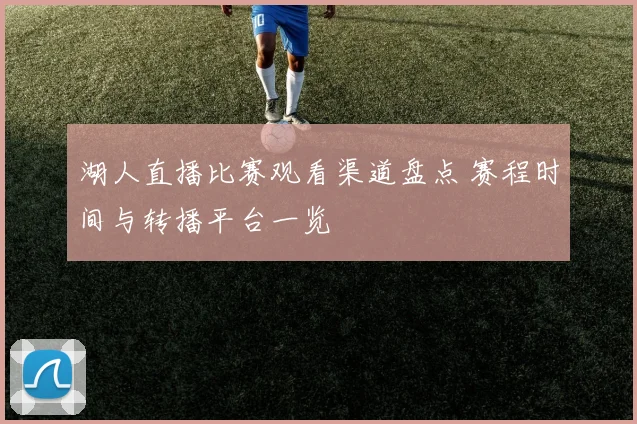 湖人直播比赛观看渠道盘点 赛程时间与转播平台一览