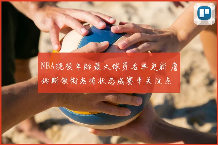 NBA现役年龄最大球员名单更新 詹姆斯领衔老将状态成赛季关注点