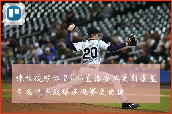 咪咕视频体育CBA直播安排更新覆盖多场焦点战球迷观赛更便捷