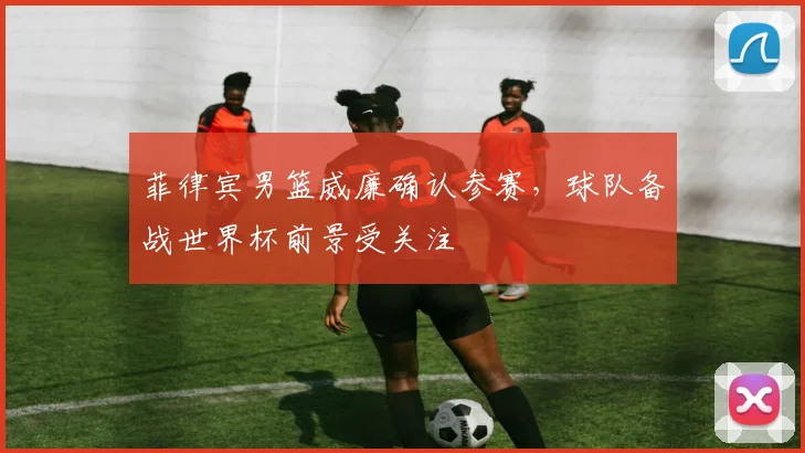 菲律宾男篮威廉确认参赛,球队备战世界杯前景受关注