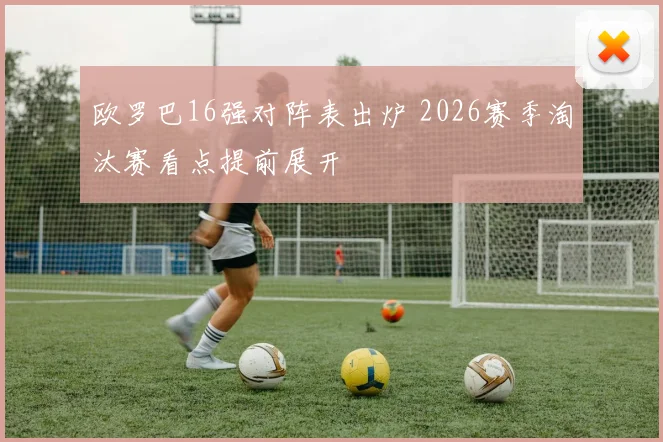 欧罗巴16强对阵表出炉 2026赛季淘汰赛看点提前展开
