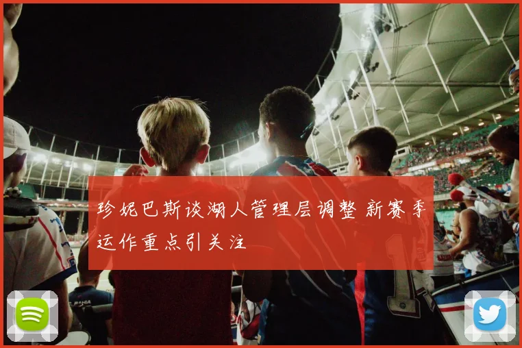 珍妮巴斯谈湖人管理层调整 新赛季运作重点引关注