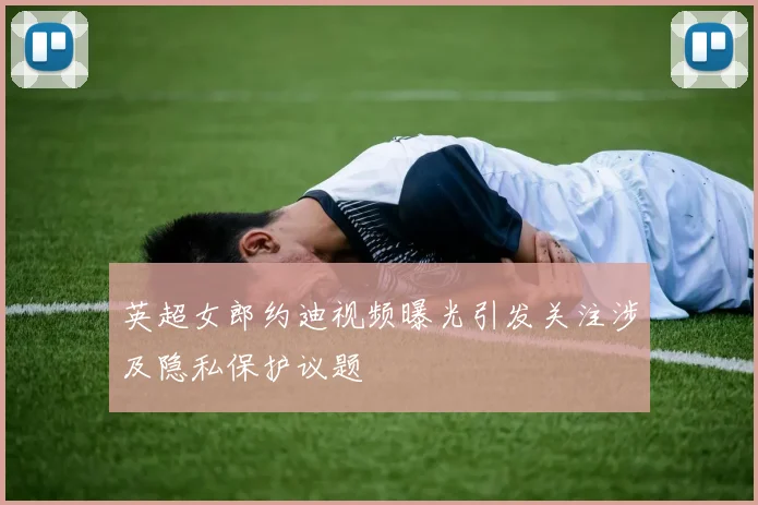 英超女郎约迪视频曝光引发关注涉及隐私保护议题