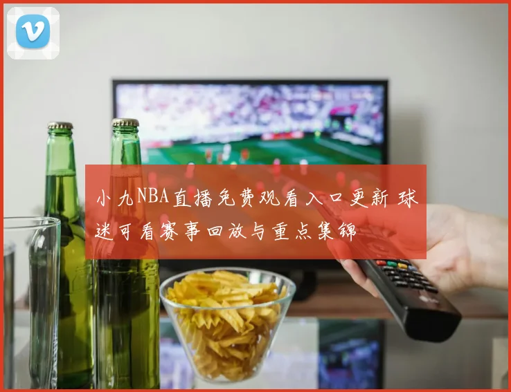 小九NBA直播免费观看入口更新 球迷可看赛事回放与重点集锦