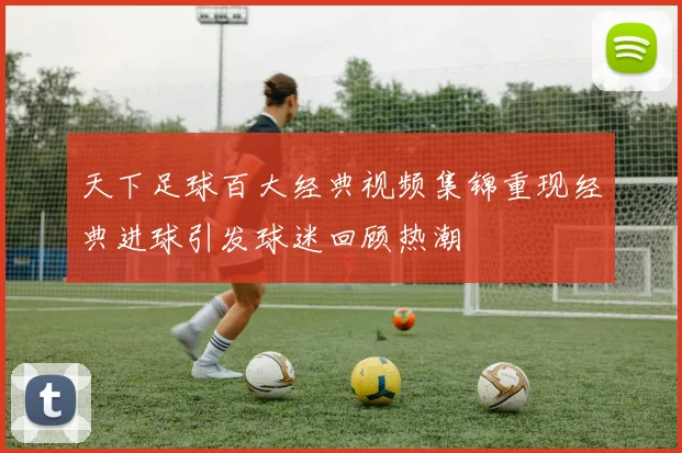 天下足球百大经典视频集锦重现经典进球引发球迷回顾热潮