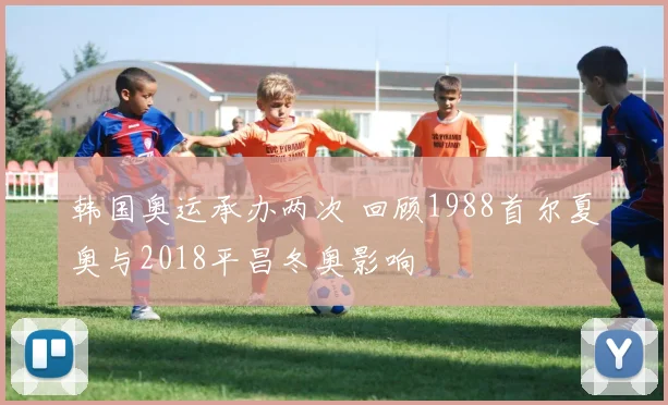 韩国奥运承办两次 回顾1988首尔夏奥与2018平昌冬奥影响