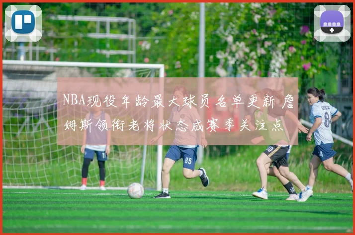 NBA现役年龄最大球员名单更新 詹姆斯领衔老将状态成赛季关注点