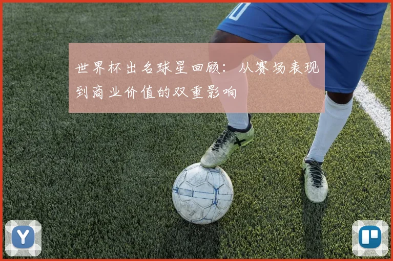 世界杯出名球星回顾:从赛场表现到商业价值的双重影响