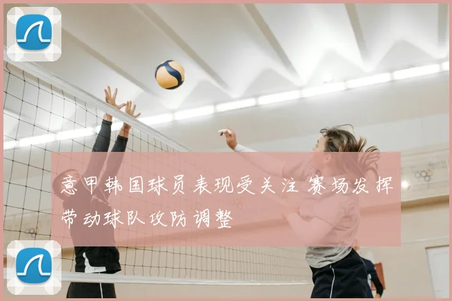 意甲韩国球员表现受关注 赛场发挥带动球队攻防调整