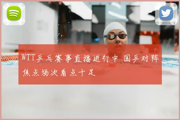WTT乒乓赛事直播进行中 国乒对阵焦点场次看点十足