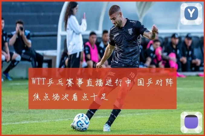 WTT乒乓赛事直播进行中 国乒对阵焦点场次看点十足