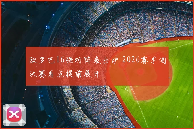 欧罗巴16强对阵表出炉 2026赛季淘汰赛看点提前展开