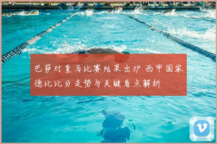 巴萨对皇马比赛结果出炉 西甲国家德比比分走势与关键看点解析