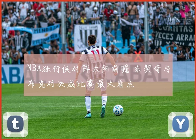 NBA独行侠对阵太阳前瞻 东契奇与布克对决成比赛最大看点
