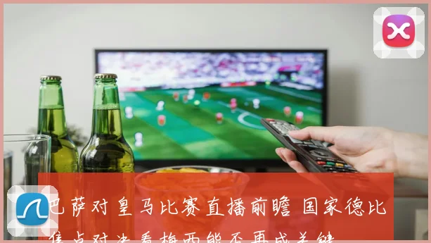 巴萨对皇马比赛直播前瞻 国家德比焦点对决看梅西能否再成关键