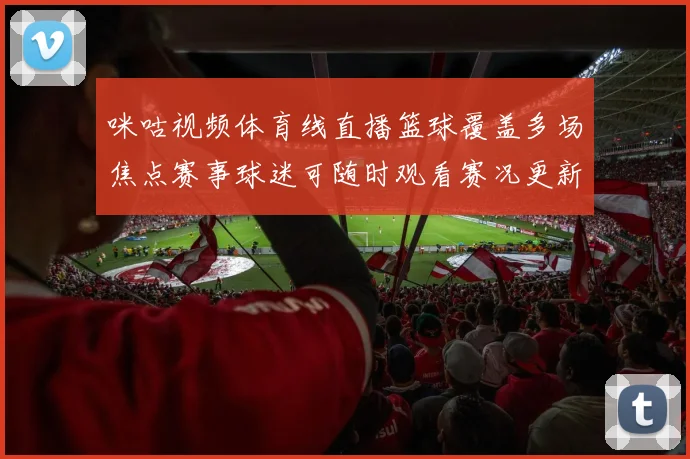 咪咕视频体育线直播篮球覆盖多场焦点赛事球迷可随时观看赛况更新