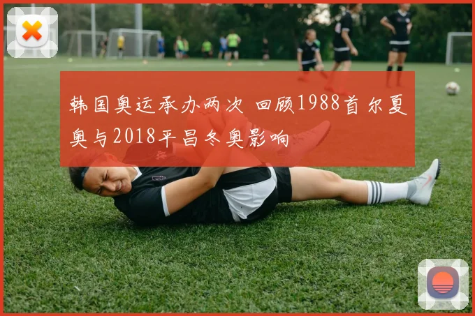 韩国奥运承办两次 回顾1988首尔夏奥与2018平昌冬奥影响