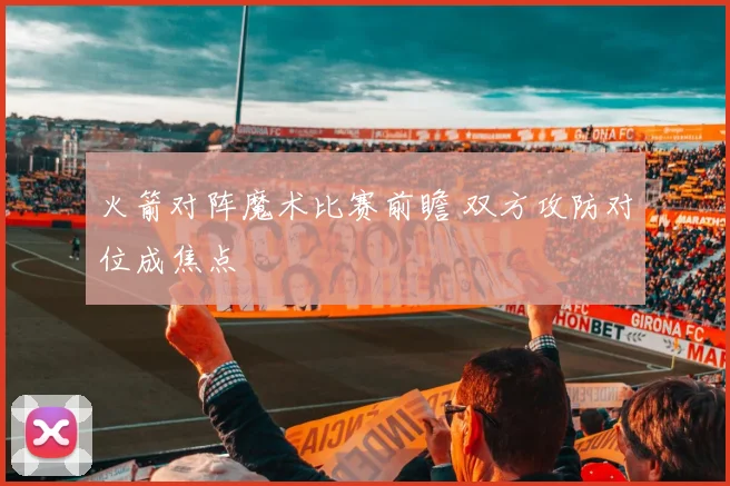 火箭对阵魔术比赛前瞻 双方攻防对位成焦点