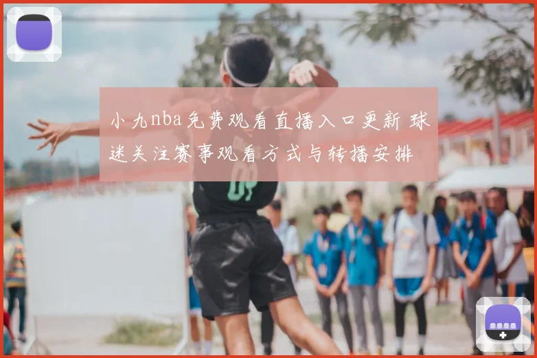 小九nba免费观看直播入口更新 球迷关注赛事观看方式与转播安排