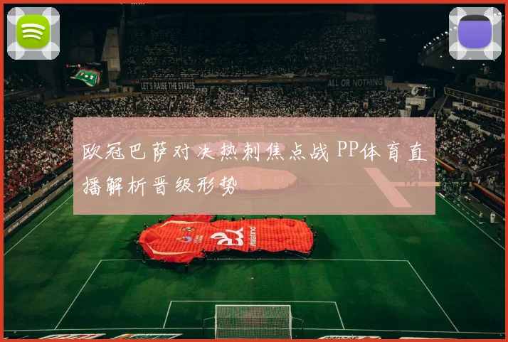 欧冠巴萨对决热刺焦点战 PP体育直播解析晋级形势