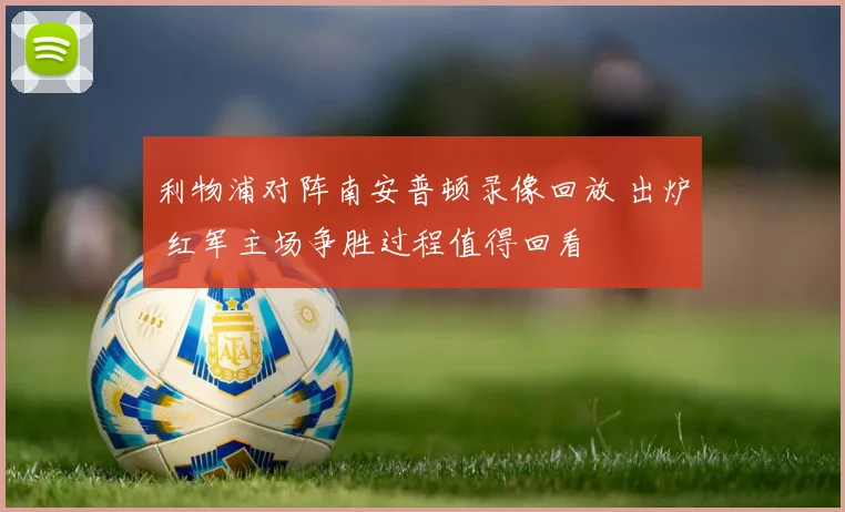 利物浦对阵南安普顿录像回放 出炉 红军主场争胜过程值得回看