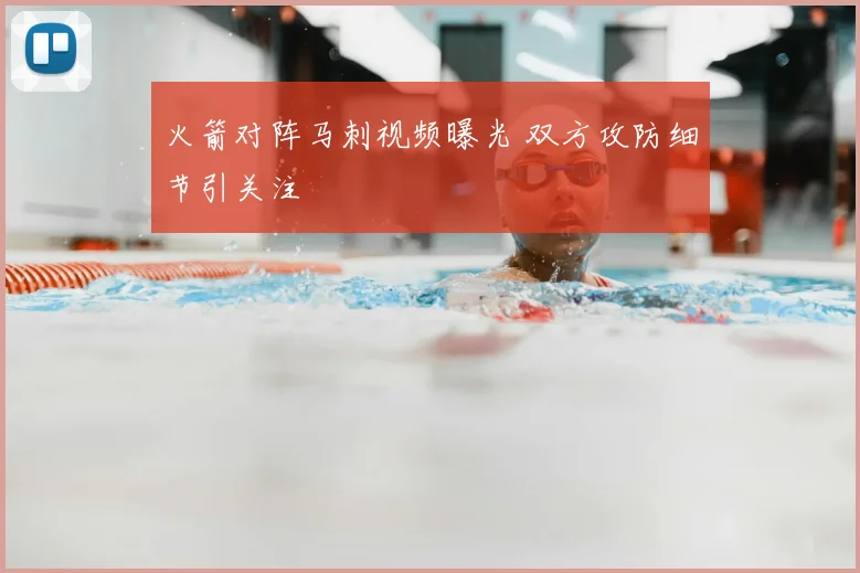 火箭对阵马刺视频曝光 双方攻防细节引关注