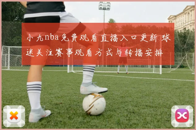 小九nba免费观看直播入口更新 球迷关注赛事观看方式与转播安排