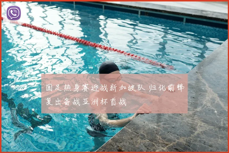 国足热身赛迎战新加坡队 归化前锋复出备战亚洲杯首战