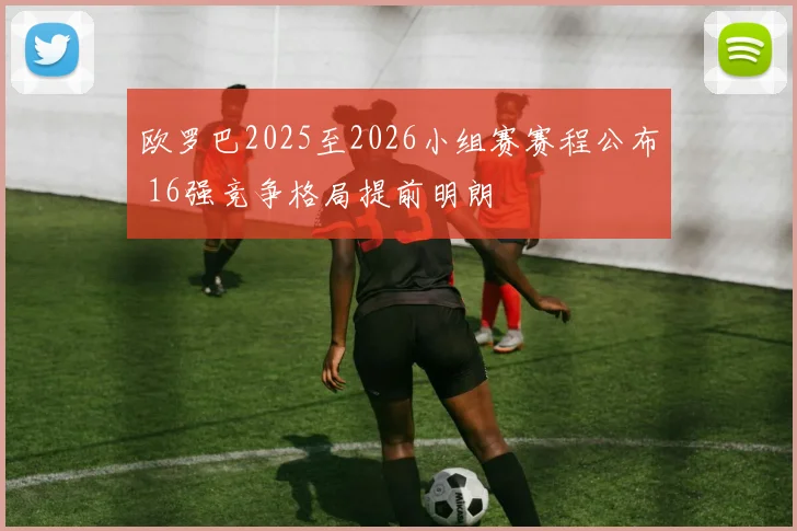 欧罗巴2025至2026小组赛赛程公布 16强竞争格局提前明朗