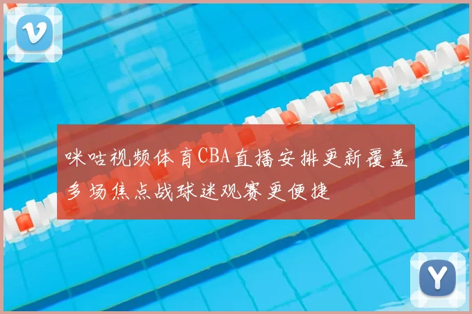 咪咕视频体育CBA直播安排更新覆盖多场焦点战球迷观赛更便捷
