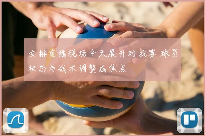 女排直播现场今天展开对抗赛 球员状态与战术调整成焦点