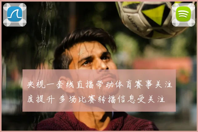 央视一套线直播带动体育赛事关注度提升 多场比赛转播信息受关注