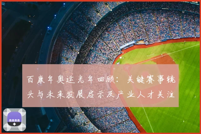 百康年奥运光年回顾:关键赛事镜头与未来发展启示及产业人才关注点
